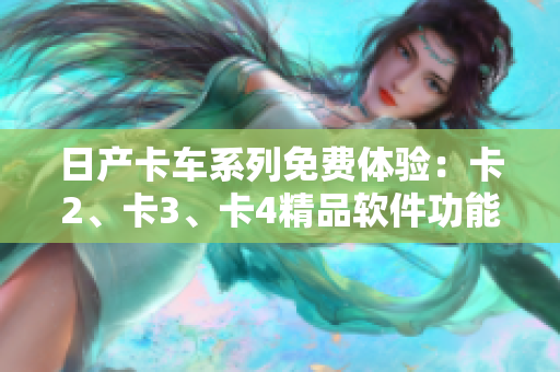 日產(chǎn)卡車(chē)系列免費(fèi)體驗(yàn)：卡2、卡3、卡4精品軟件功能詳解
