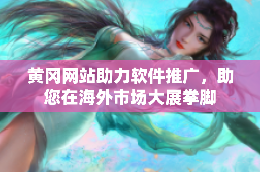 黃岡網(wǎng)站助力軟件推廣，助您在海外市場大展拳腳