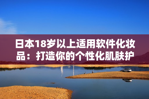 日本18歲以上適用軟件化妝品：打造你的個性化肌膚護理方式