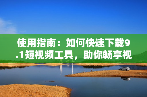 使用指南：如何快速下載9.1短視頻工具，助你暢享視頻制作創(chuàng)作。