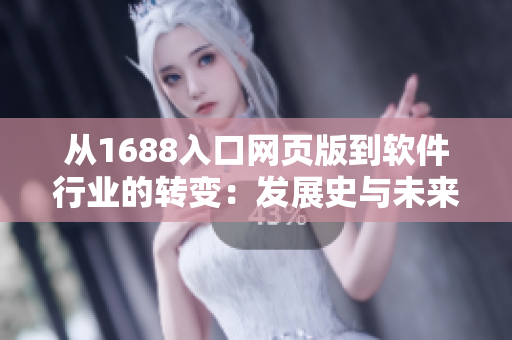從1688入口網(wǎng)頁版到軟件行業(yè)的轉(zhuǎn)變：發(fā)展史與未來趨勢(shì)