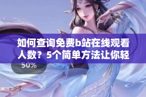 如何查詢免費(fèi)b站在線觀看人數(shù)？5個(gè)簡(jiǎn)單方法讓你輕松搞定