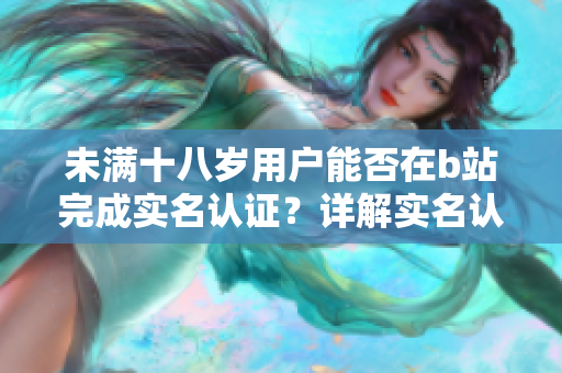 未滿十八歲用戶能否在b站完成實名認證？詳解實名認證流程及注意事項