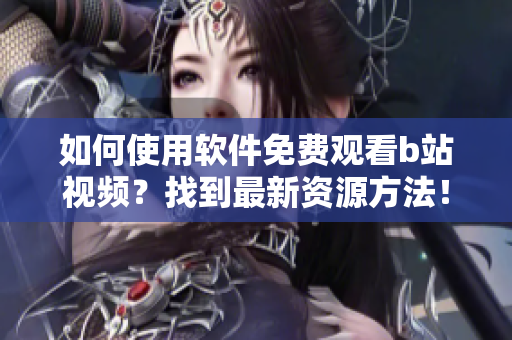 如何使用軟件免費(fèi)觀看b站視頻？找到最新資源方法！