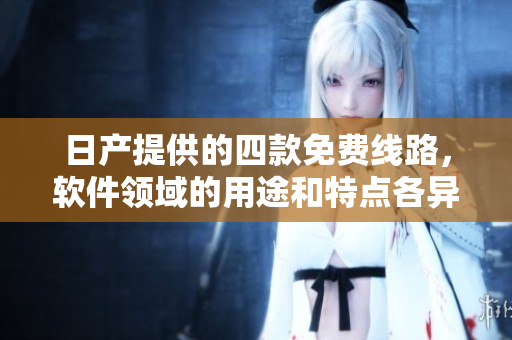 日產(chǎn)提供的四款免費線路，軟件領(lǐng)域的用途和特點各異