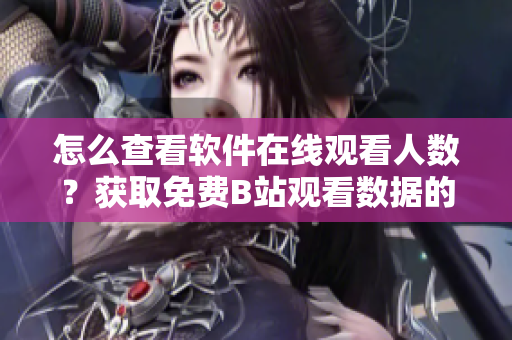 怎么查看軟件在線觀看人數(shù)？獲取免費(fèi)B站觀看數(shù)據(jù)的方法