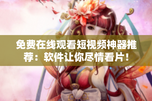 免費在線觀看短視頻神器推薦：軟件讓你盡情看片！