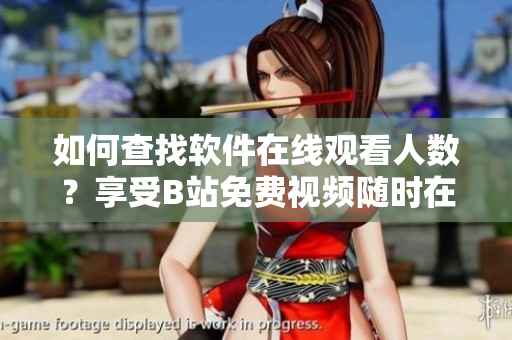 如何查找軟件在線觀看人數(shù)？享受B站免費視頻隨時在線觀看【詳細(xì)指南】