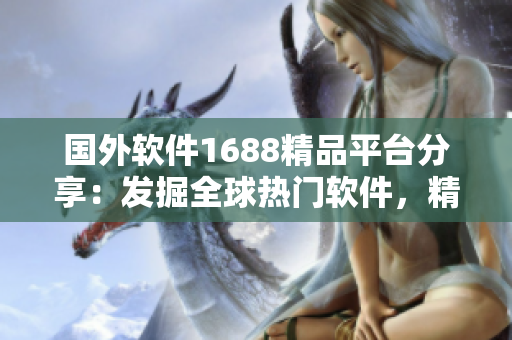 國(guó)外軟件1688精品平臺(tái)分享：發(fā)掘全球熱門(mén)軟件，精選優(yōu)質(zhì)產(chǎn)品