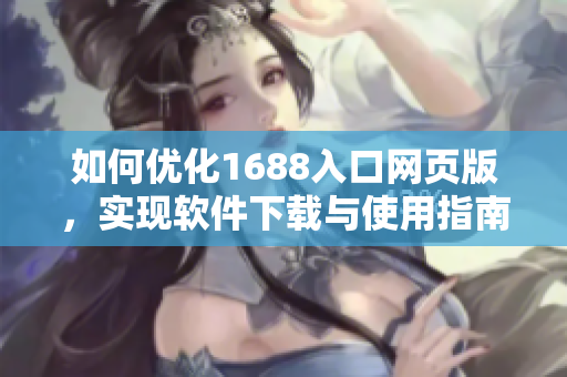 如何優(yōu)化1688入口網(wǎng)頁版，實現(xiàn)軟件下載與使用指南