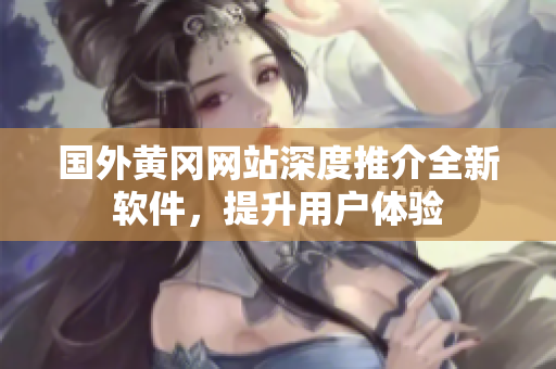 國外黃岡網(wǎng)站深度推介全新軟件，提升用戶體驗