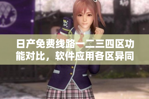 日產(chǎn)免費線路一二三四區(qū)功能對比，軟件應(yīng)用各區(qū)異同剖析
