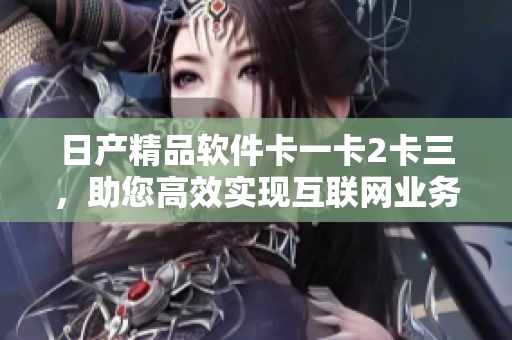 日產(chǎn)精品軟件卡一卡2卡三，助您高效實(shí)現(xiàn)互聯(lián)網(wǎng)業(yè)務(wù)變現(xiàn)。