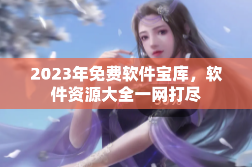 2023年免費軟件寶庫，軟件資源大全一網打盡