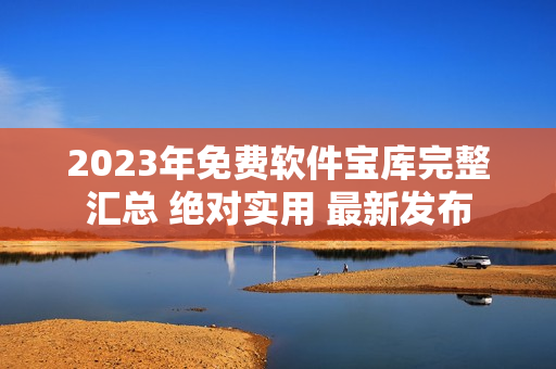 2023年免費軟件寶庫完整匯總 絕對實用 最新發(fā)布