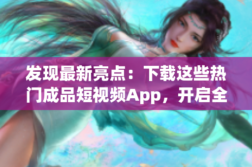 發(fā)現(xiàn)最新亮點(diǎn)：下載這些熱門(mén)成品短視頻App，開(kāi)啟全新體驗(yàn)