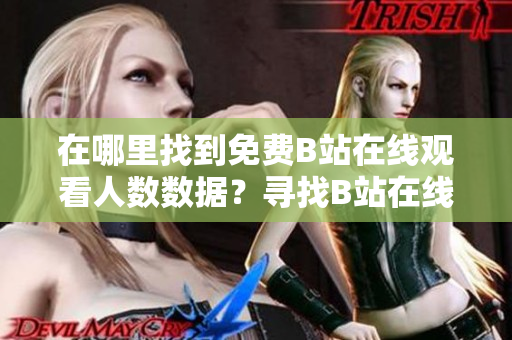 在哪里找到免費(fèi)B站在線觀看人數(shù)數(shù)據(jù)？尋找B站在線觀看人數(shù)數(shù)據(jù)的簡便方法