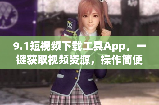 9.1短視頻下載工具App，一鍵獲取視頻資源，操作簡(jiǎn)便快捷。