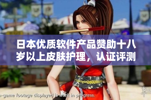 日本優(yōu)質(zhì)軟件產(chǎn)品贊助十八歲以上皮膚護理，認證評測大揭秘