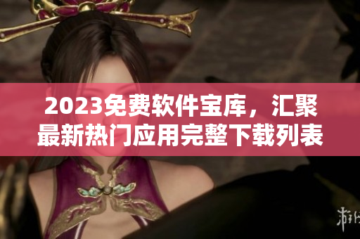 2023免費軟件寶庫，匯聚最新熱門應(yīng)用完整下載列表