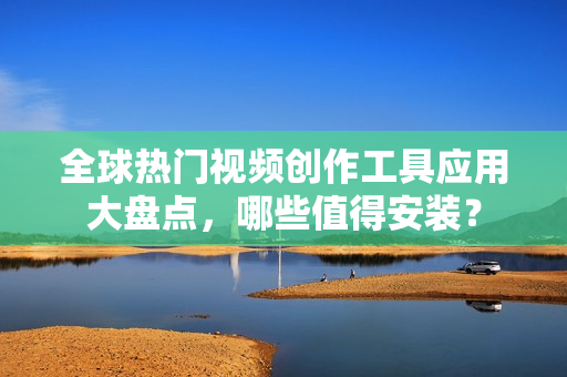 全球熱門視頻創(chuàng)作工具應(yīng)用大盤點(diǎn)，哪些值得安裝？