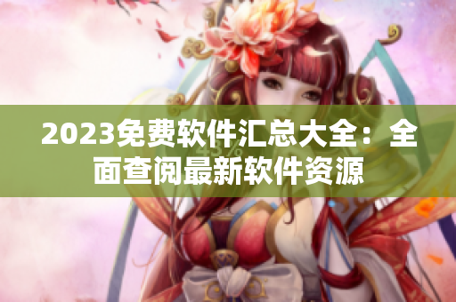 2023免費(fèi)軟件匯總大全：全面查閱最新軟件資源