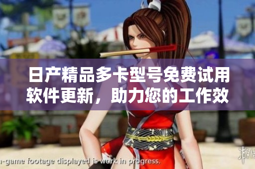日產(chǎn)精品多卡型號(hào)免費(fèi)試用軟件更新，助力您的工作效率提升