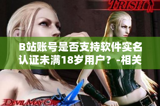 B站賬號是否支持軟件實名認證未滿18歲用戶？-相關(guān)問題解析