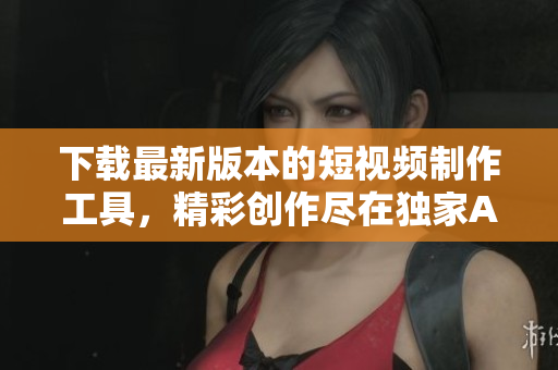 下載最新版本的短視頻制作工具，精彩創(chuàng)作盡在獨家APP