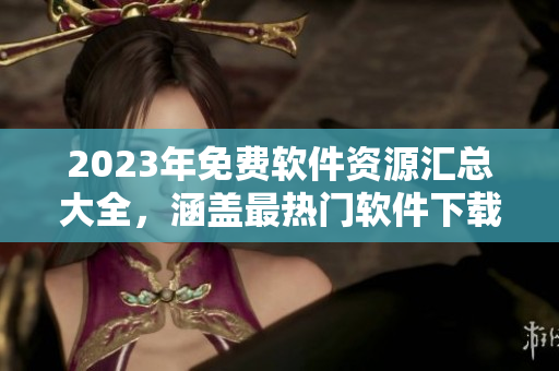 2023年免費軟件資源匯總大全，涵蓋最熱門軟件下載必備清單