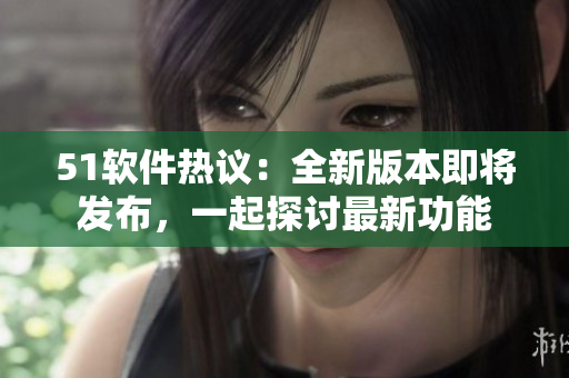 51軟件熱議：全新版本即將發(fā)布，一起探討最新功能