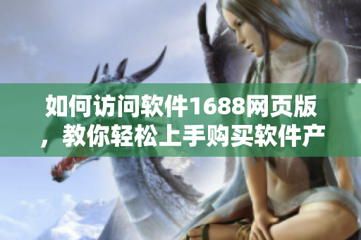 如何訪問軟件1688網(wǎng)頁版，教你輕松上手購買軟件產(chǎn)品
