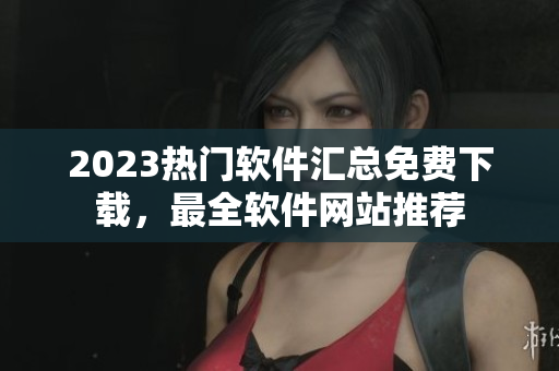 2023熱門軟件匯總免費(fèi)下載，最全軟件網(wǎng)站推薦