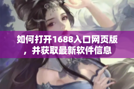 如何打開1688入口網(wǎng)頁版，并獲取最新軟件信息