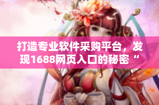 打造專業(yè)軟件采購(gòu)平臺(tái)，發(fā)現(xiàn)1688網(wǎng)頁(yè)入口的秘密“新窗口”