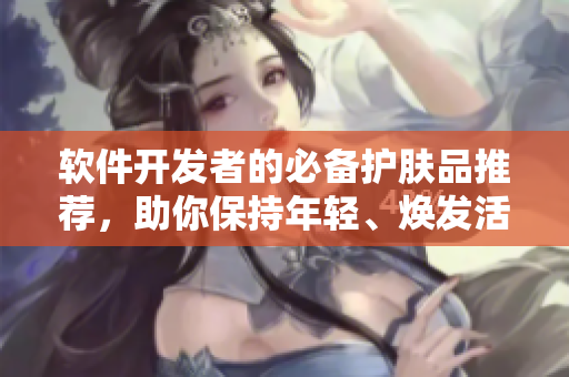 軟件開(kāi)發(fā)者的必備護(hù)膚品推薦，助你保持年輕、煥發(fā)活力