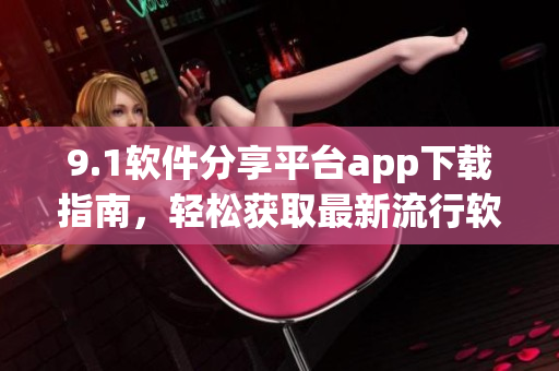 9.1軟件分享平臺app下載指南，輕松獲取最新流行軟件