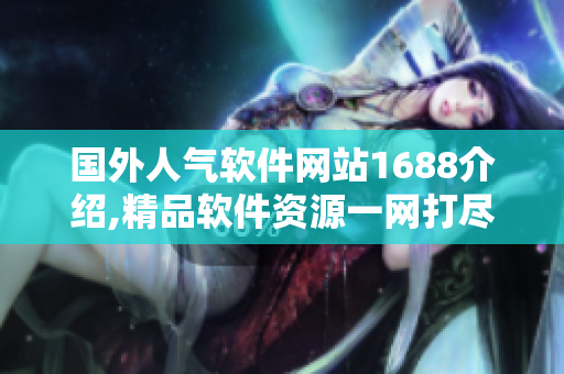 國外人氣軟件網(wǎng)站1688介紹,精品軟件資源一網(wǎng)打盡