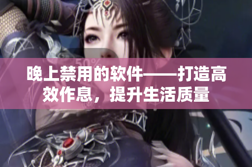 晚上禁用的軟件——打造高效作息，提升生活質(zhì)量