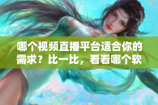 哪個(gè)視頻直播平臺(tái)適合你的需求？比一比，看看哪個(gè)軟件更優(yōu)秀