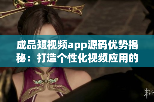成品短視頻app源碼優(yōu)勢揭秘：打造個性化視頻應用的利器