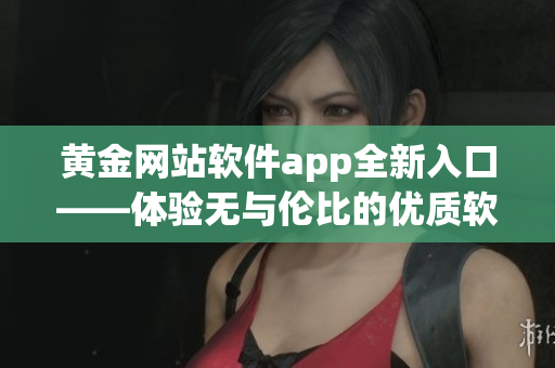 黃金網(wǎng)站軟件app全新入口——體驗(yàn)無與倫比的優(yōu)質(zhì)軟件服務(wù)