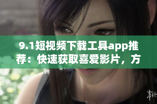 9.1短視頻下載工具app推薦：快速獲取喜愛影片，方便實(shí)用共享