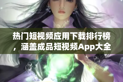 熱門(mén)短視頻應(yīng)用下載排行榜，涵蓋成品短視頻App大全