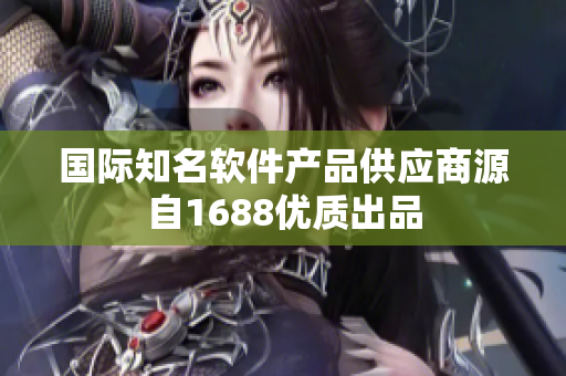 國際知名軟件產(chǎn)品供應(yīng)商源自1688優(yōu)質(zhì)出品