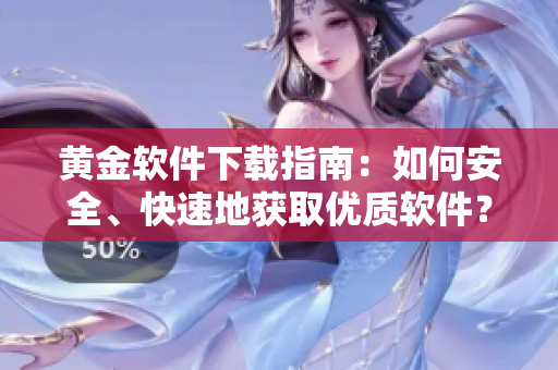 黃金軟件下載指南：如何安全、快速地獲取優(yōu)質(zhì)軟件？