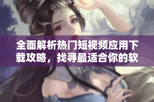 全面解析熱門短視頻應(yīng)用下載攻略，找尋最適合你的軟件 方案