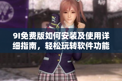 9I免費版如何安裝及使用詳細指南，輕松玩轉(zhuǎn)軟件功能