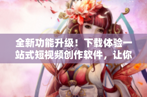 全新功能升級(jí)！下載體驗(yàn)一站式短視頻創(chuàng)作軟件，讓你的創(chuàng)意無(wú)限發(fā)揮