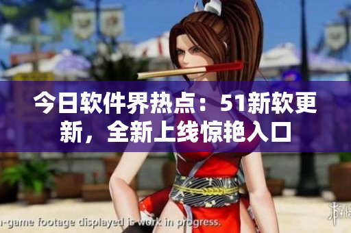今日軟件界熱點(diǎn)：51新軟更新，全新上線驚艷入口